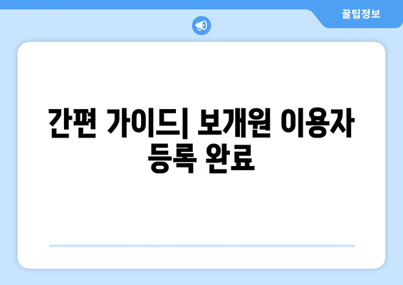 간편 가이드| 보개원 이용자 등록 완료