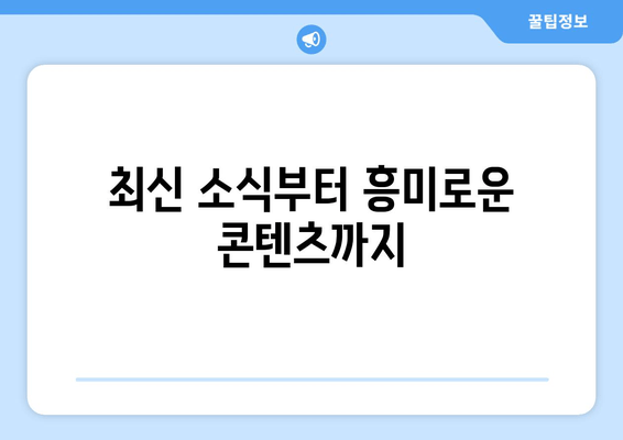 최신 소식부터 흥미로운 콘텐츠까지