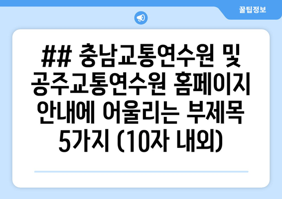 ## 충남교통연수원 및 공주교통연수원 홈페이지 안내에 어울리는 부제목 5가지 (10자 내외)