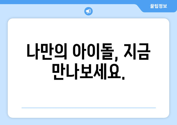 나만의 아이돌, 지금 만나보세요.