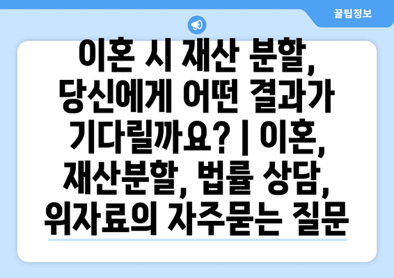 이혼 시 재산 분할, 당신에게 어떤 결과가 기다릴까요? | 이혼, 재산분할, 법률 상담, 위자료