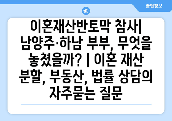 이혼재산반토막 참사| 남양주·하남 부부, 무엇을 놓쳤을까? | 이혼 재산 분할, 부동산, 법률 상담