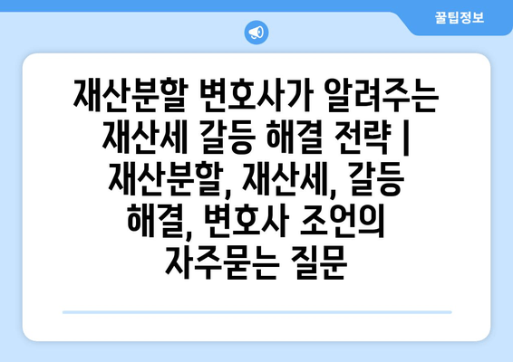 재산분할 변호사가 알려주는 재산세 갈등 해결 전략 | 재산분할, 재산세, 갈등 해결, 변호사 조언