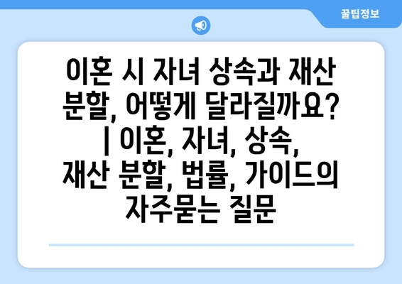 이혼 시 자녀 상속과 재산 분할, 어떻게 달라질까요? | 이혼, 자녀, 상속, 재산 분할, 법률, 가이드