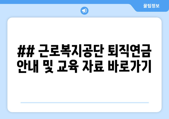 ## 근로복지공단 퇴직연금 안내 및 교육 자료 바로가기