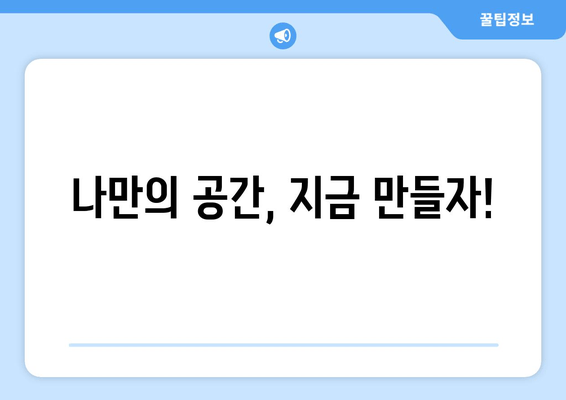 나만의 공간, 지금 만들자!