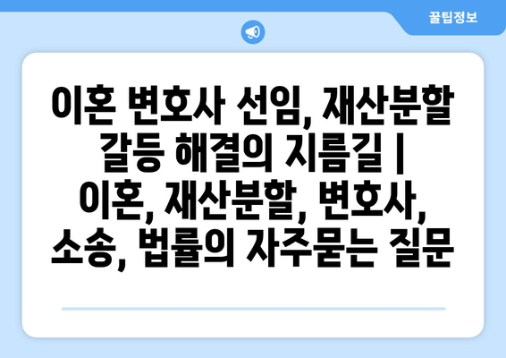 이혼 변호사 선임, 재산분할 갈등 해결의 지름길 | 이혼, 재산분할, 변호사, 소송, 법률