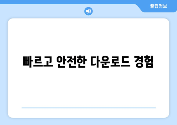 빠르고 안전한 다운로드 경험