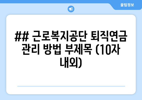 ## 근로복지공단 퇴직연금 관리 방법 부제목 (10자 내외)