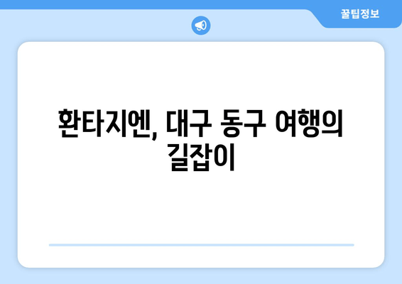 환타지엔, 대구 동구 여행의 길잡이