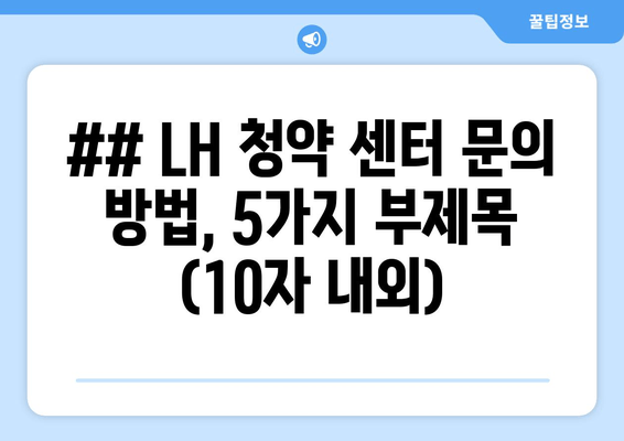 ## LH 청약 센터 문의 방법, 5가지 부제목 (10자 내외)