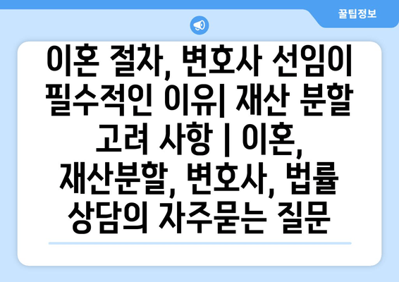 이혼 절차, 변호사 선임이 필수적인 이유| 재산 분할 고려 사항 | 이혼, 재산분할, 변호사, 법률 상담