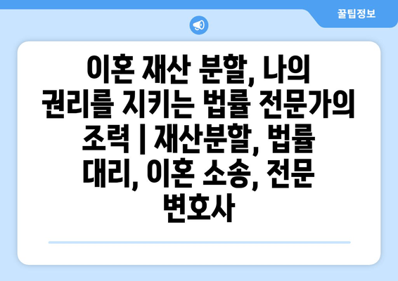 이혼 재산 분할, 나의 권리를 지키는 법률 전문가의 조력 | 재산분할, 법률 대리, 이혼 소송, 전문 변호사