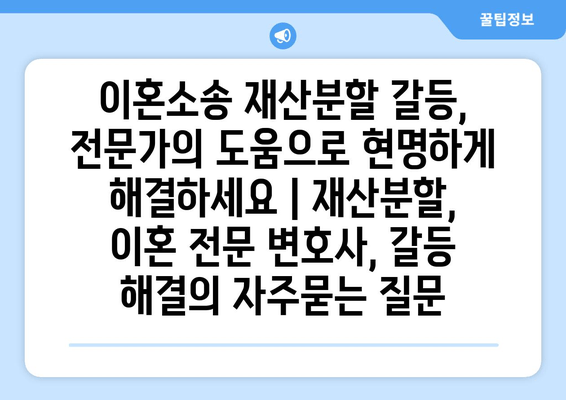 이혼소송 재산분할 갈등, 전문가의 도움으로 현명하게 해결하세요 | 재산분할, 이혼 전문 변호사, 갈등 해결