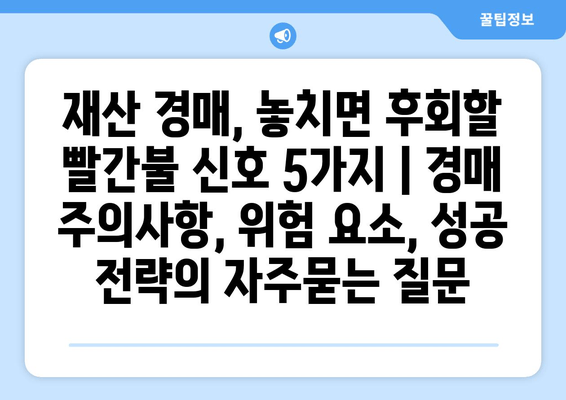 재산 경매, 놓치면 후회할 빨간불 신호 5가지 | 경매 주의사항, 위험 요소, 성공 전략