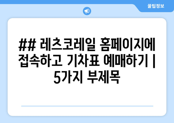 ## 레츠코레일 홈페이지에 접속하고 기차표 예매하기 | 5가지 부제목