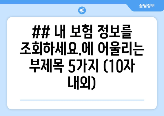 ## 내 보험 정보를 조회하세요.에 어울리는 부제목 5가지 (10자 내외)