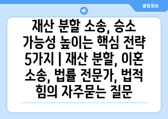 재산 분할 소송, 승소 가능성 높이는 핵심 전략 5가지 | 재산 분할, 이혼 소송, 법률 전문가, 법적 힘