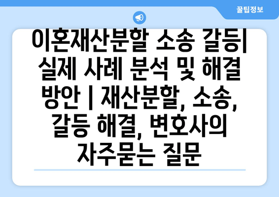 이혼재산분할 소송 갈등| 실제 사례 분석 및 해결 방안 | 재산분할, 소송, 갈등 해결, 변호사