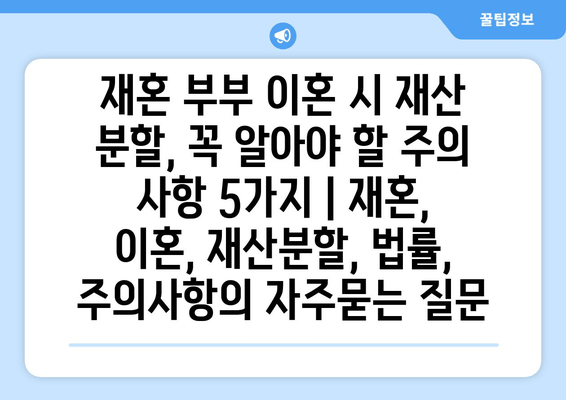 재혼 부부 이혼 시 재산 분할, 꼭 알아야 할 주의 사항 5가지 | 재혼, 이혼, 재산분할, 법률, 주의사항