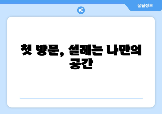 첫 방문, 설레는 나만의 공간