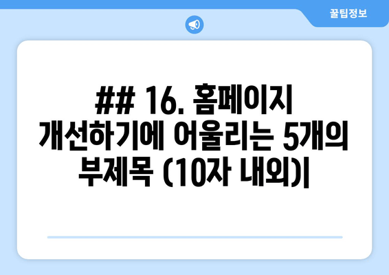 ## 16. 홈페이지 개선하기에 어울리는 5개의 부제목 (10자 내외)|