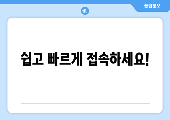 쉽고 빠르게 접속하세요!