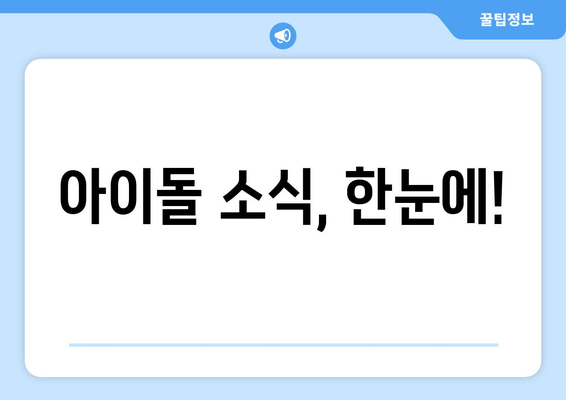 아이돌 소식, 한눈에!