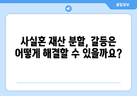 사실혼 재산 분할 갈등, 해결 위한 실질적인 가이드 | 분할 기준, 절차, 갈등 해결 방안