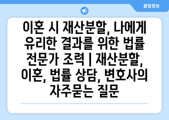 이혼 시 재산분할, 나에게 유리한 결과를 위한 법률 전문가 조력 | 재산분할, 이혼, 법률 상담, 변호사