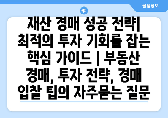 재산 경매 성공 전략| 최적의 투자 기회를 잡는 핵심 가이드 | 부동산 경매, 투자 전략, 경매 입찰 팁