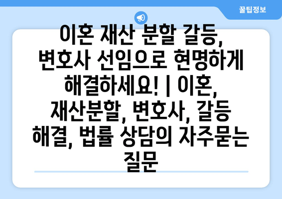 이혼 재산 분할 갈등, 변호사 선임으로 현명하게 해결하세요! | 이혼, 재산분할, 변호사, 갈등 해결, 법률 상담