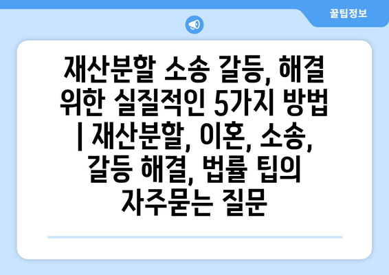 재산분할 소송 갈등, 해결 위한 실질적인 5가지 방법 | 재산분할, 이혼, 소송, 갈등 해결, 법률 팁