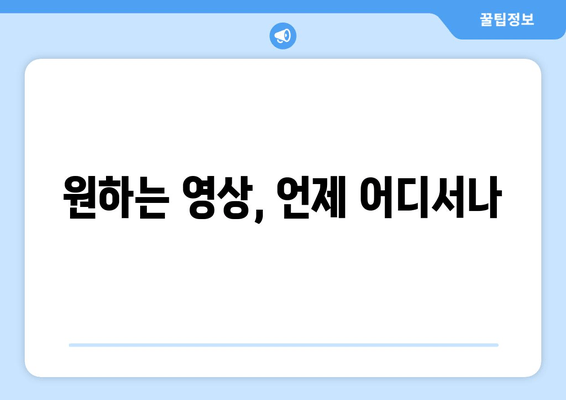 원하는 영상, 언제 어디서나