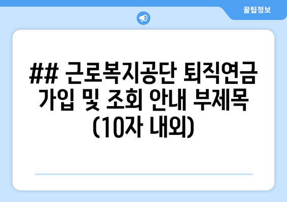 ## 근로복지공단 퇴직연금 가입 및 조회 안내 부제목 (10자 내외)