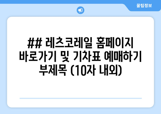 ## 레츠코레일 홈페이지 바로가기 및 기차표 예매하기 부제목 (10자 내외)