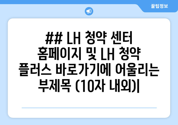 ## LH 청약 센터 홈페이지 및 LH 청약 플러스 바로가기에 어울리는 부제목 (10자 내외)|