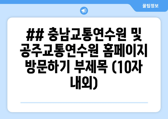 ## 충남교통연수원 및 공주교통연수원 홈페이지 방문하기 부제목 (10자 내외)