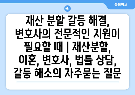 재산 분할 갈등 해결, 변호사의 전문적인 지원이 필요할 때 | 재산분할, 이혼, 변호사, 법률 상담, 갈등 해소