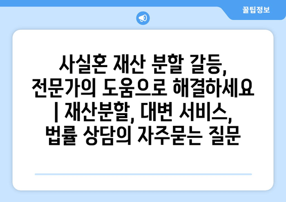 사실혼 재산 분할 갈등, 전문가의 도움으로 해결하세요 | 재산분할, 대변 서비스, 법률 상담