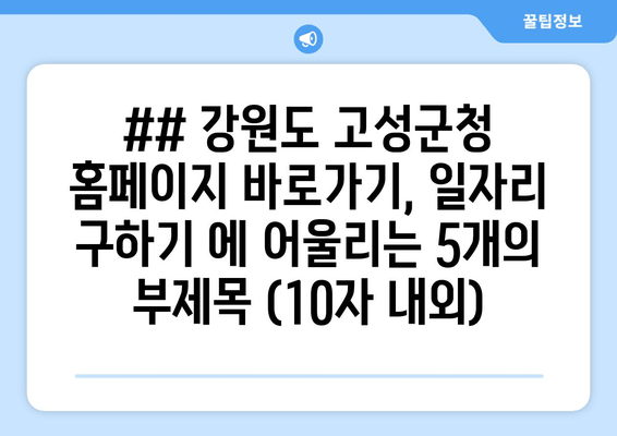 ## 강원도 고성군청 홈페이지 바로가기, 일자리 구하기 에 어울리는 5개의 부제목 (10자 내외)