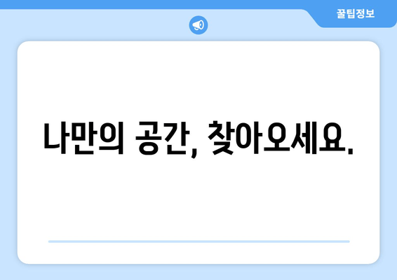 나만의 공간, 찾아오세요.