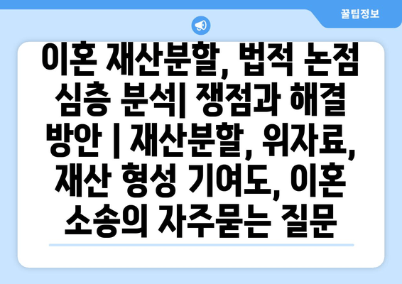 이혼 재산분할, 법적 논점 심층 분석| 쟁점과 해결 방안 | 재산분할, 위자료, 재산 형성 기여도, 이혼 소송