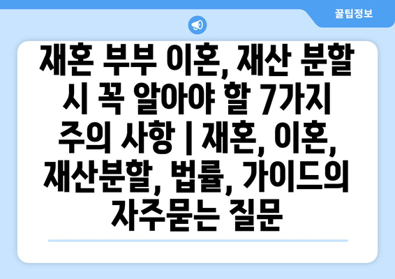 재혼 부부 이혼, 재산 분할 시 꼭 알아야 할 7가지 주의 사항 | 재혼, 이혼, 재산분할, 법률, 가이드