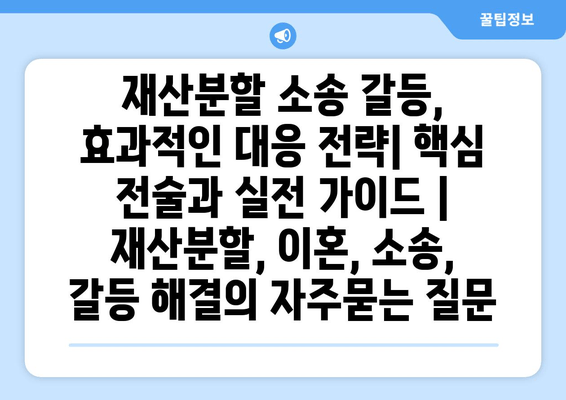 재산분할 소송 갈등, 효과적인 대응 전략| 핵심 전술과 실전 가이드 | 재산분할, 이혼, 소송, 갈등 해결