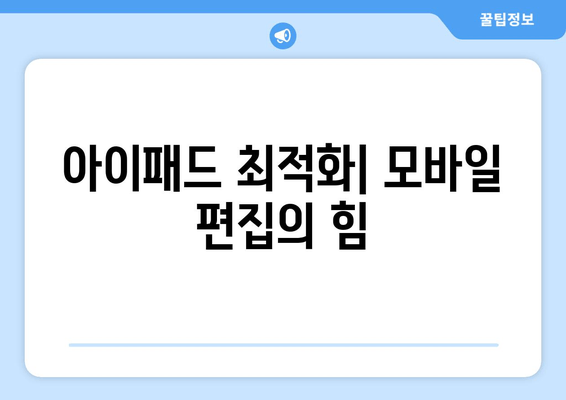 아이패드 최적화| 모바일 편집의 힘