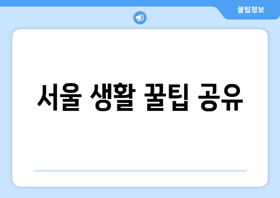 서울 생활 꿀팁 공유