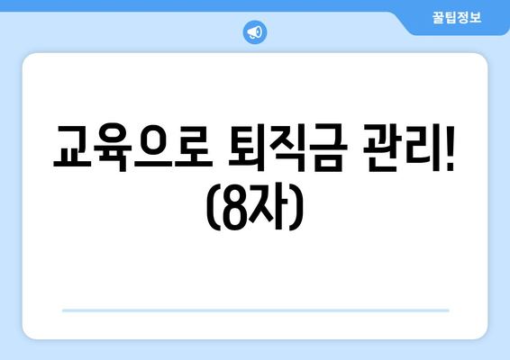 교육으로 퇴직금 관리! (8자)