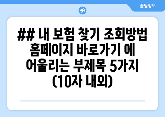 ## 내 보험 찾기 조회방법 홈페이지 바로가기 에 어울리는 부제목 5가지 (10자 내외)
