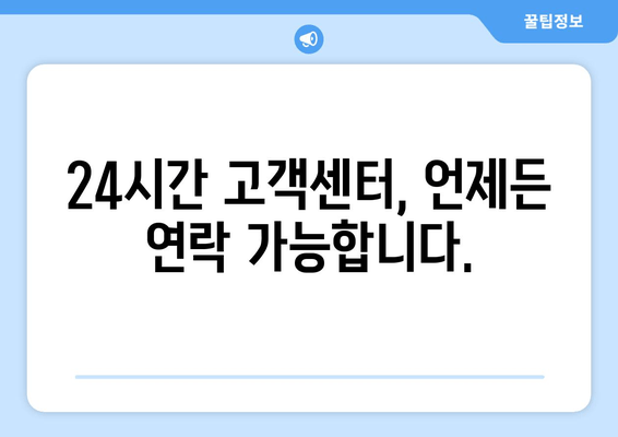 24시간 고객센터, 언제든 연락 가능합니다.